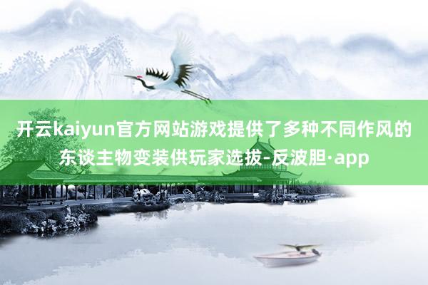 开云kaiyun官方网站游戏提供了多种不同作风的东谈主物变装供玩家选拔-反波胆·app