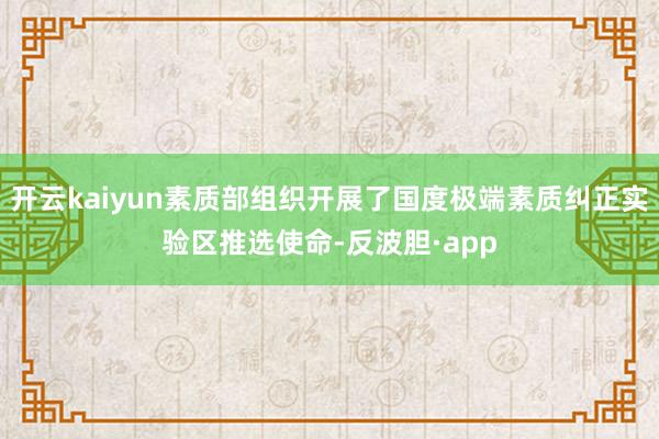 开云kaiyun素质部组织开展了国度极端素质纠正实验区推选使命-反波胆·app