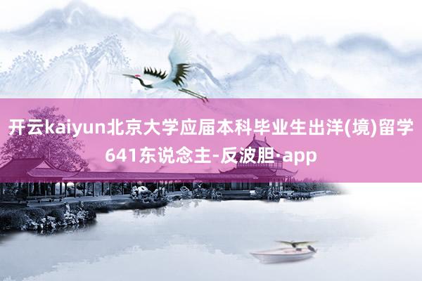 开云kaiyun北京大学应届本科毕业生出洋(境)留学641东说念主-反波胆·app