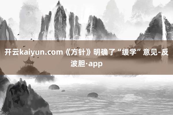 开云kaiyun.com《方针》明确了“缓学”意见-反波胆·app