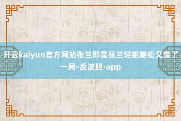 开云kaiyun官方网站张兰即是张兰轻粗略松又赢了一局-反波胆·app