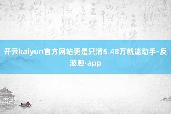 开云kaiyun官方网站更是只消5.48万就能动手-反波胆·app