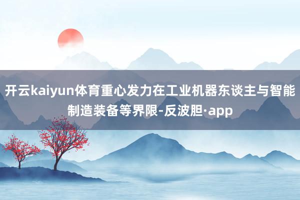 开云kaiyun体育重心发力在工业机器东谈主与智能制造装备等界限-反波胆·app