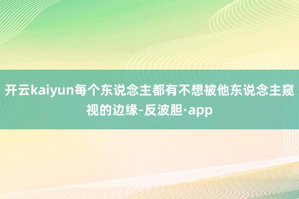 开云kaiyun每个东说念主都有不想被他东说念主窥视的边缘-反波胆·app