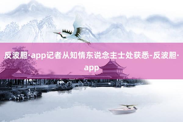 反波胆·app记者从知情东说念主士处获悉-反波胆·app