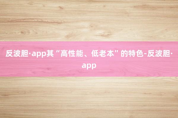 反波胆·app其“高性能、低老本”的特色-反波胆·app