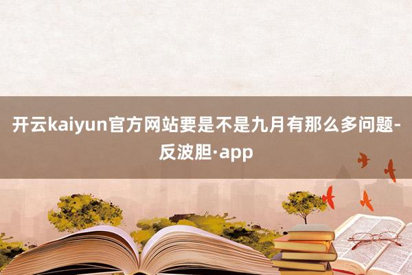 开云kaiyun官方网站要是不是九月有那么多问题-反波胆·app