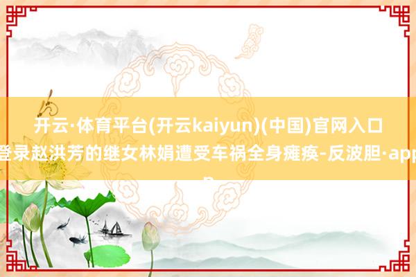 开云·体育平台(开云kaiyun)(中国)官网入口登录赵洪芳的继女林娟遭受车祸全身瘫痪-反波胆·app