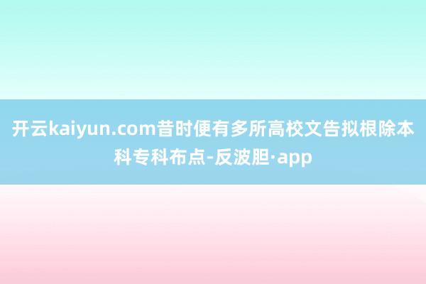 开云kaiyun.com昔时便有多所高校文告拟根除本科专科布点-反波胆·app