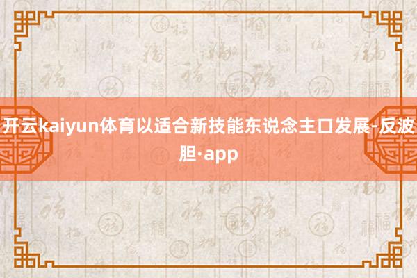 开云kaiyun体育以适合新技能东说念主口发展-反波胆·app