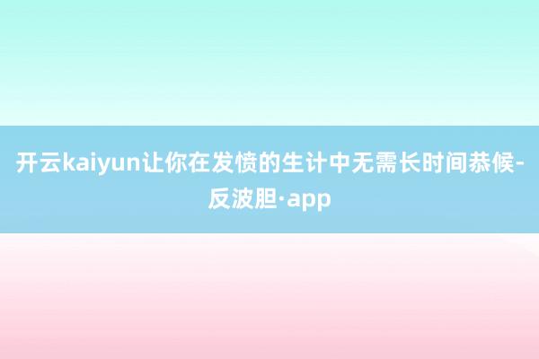 开云kaiyun让你在发愤的生计中无需长时间恭候-反波胆·a