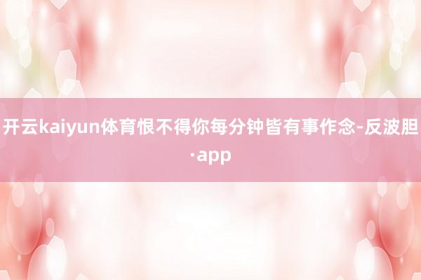开云kaiyun体育恨不得你每分钟皆有事作念-反波胆·app