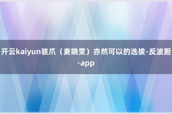 开云kaiyun骇爪（麦晓雯）亦然可以的选拔-反波胆·app